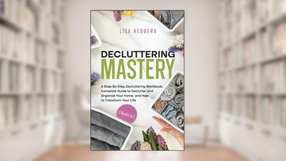 Decluttering Mastery: 3 Books in 1 - A Step-By-Step Decluttering Workbook, Complete Guide to Declutter and Organize Your Home, and How to Transform Your Life, written by Lisa Hedberg