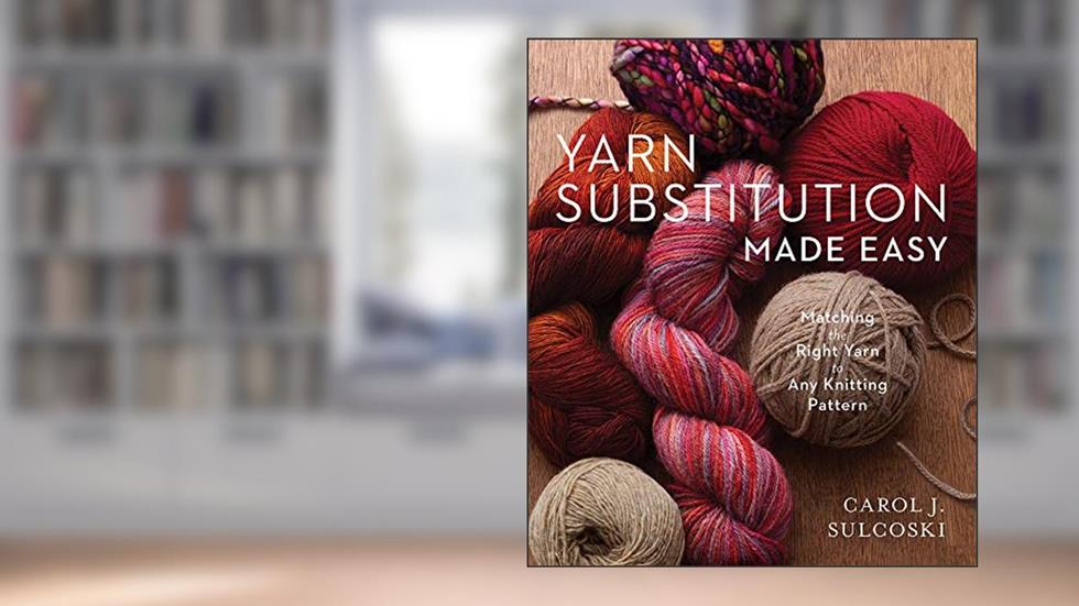 Yarn Substitution Made Easy : Matching the Right Yarn to Any Knitting Pattern, written by Carol J. Sulcoski