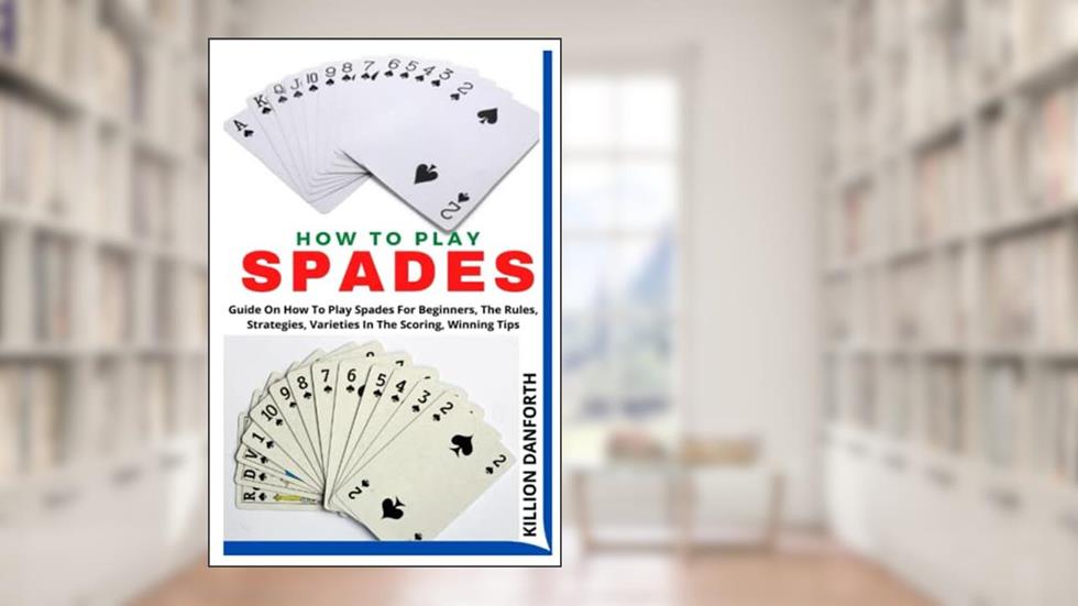 HOW TO PLAY SPADES: Guide On How To Play Spades For Beginners, The Rules, Strategies, Varieties In The Scoring, Winning Tips, written by KILLION DANFORTH