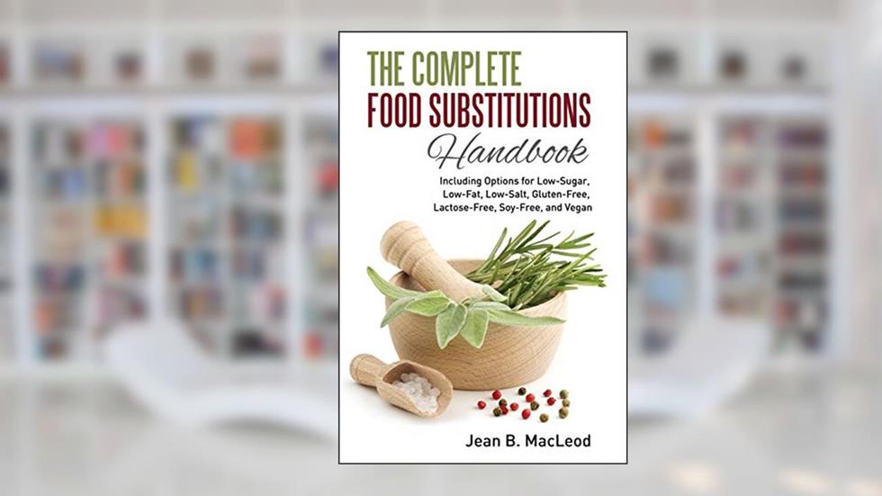 The Complete Food Substitutions Handbook: Including Options for Low-Sugar, Low-Fat, Low-Salt, Gluten-Free, Lactose-Free, and Vegan, written by Jean B. MacLeod