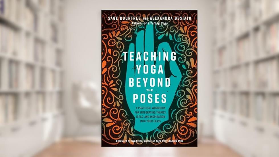 Teaching Yoga Beyond the Poses: A Practical Workbook for Integrating Themes, Ideas, and Inspiration into Your Class, written by Sage Rountree; Alexandra DeSiato