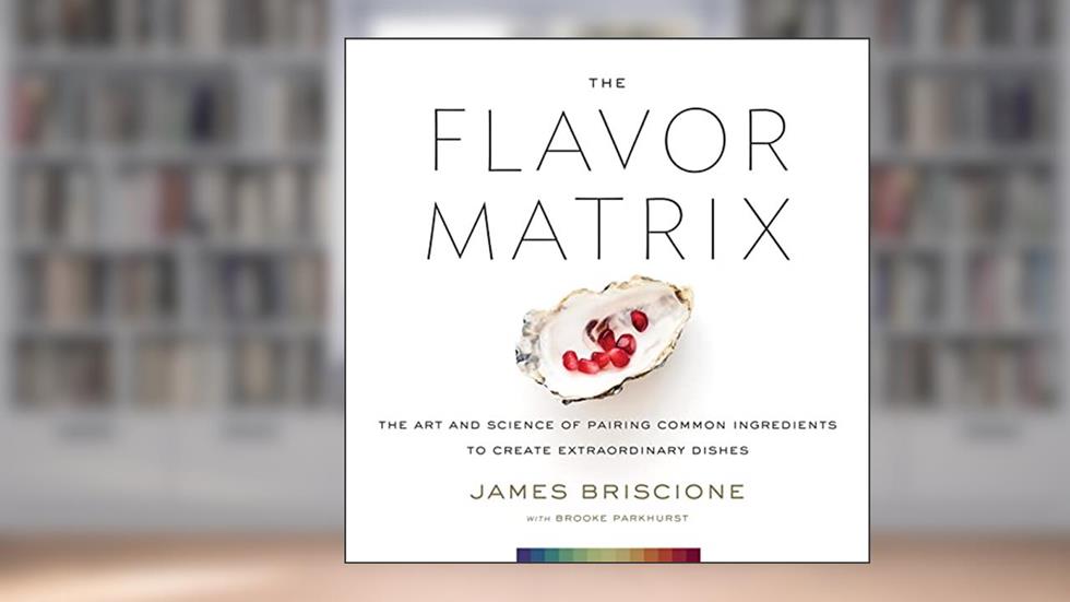 The Flavor Matrix: The Art and Science of Pairing Common Ingredients to Create Extraordinary Dishes, written by James Briscione; Brooke Parkhurst
