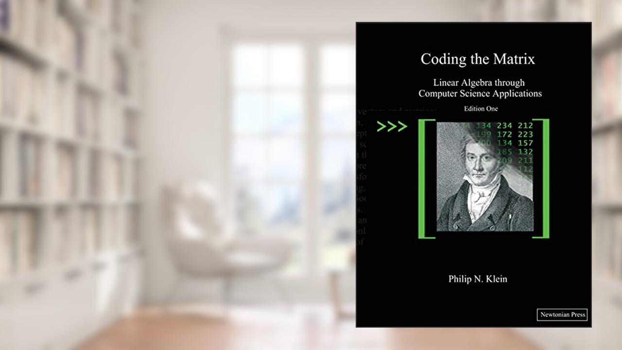 Coding the Matrix: Linear Algebra through Applications to Computer Science, written by Philip N. Klein