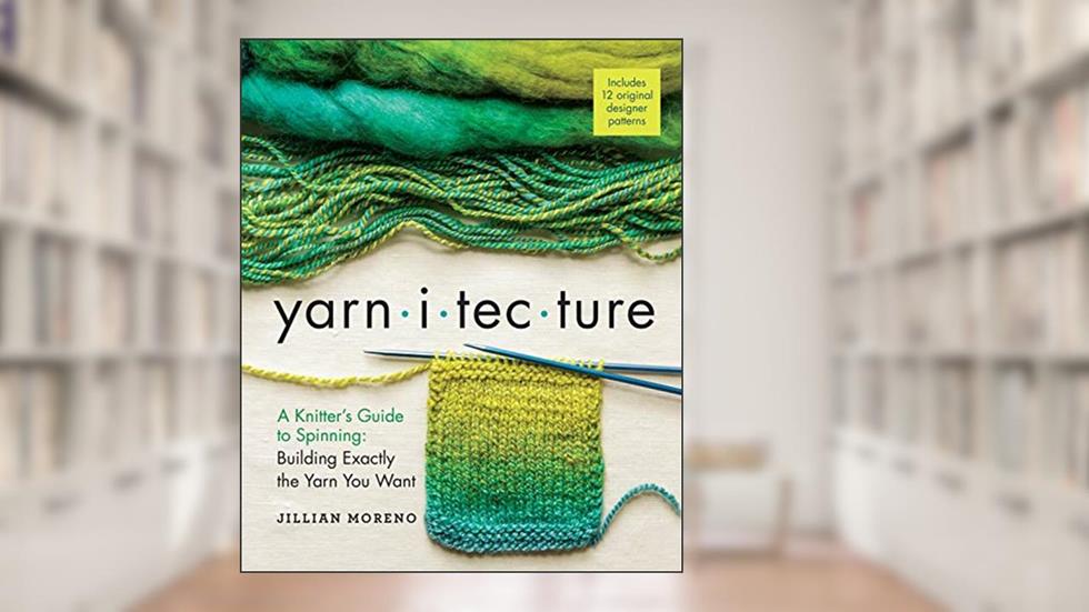 Yarnitecture: A Knitter's Guide to Spinning: Building Exactly the Yarn You Want, written by Jillian Moreno