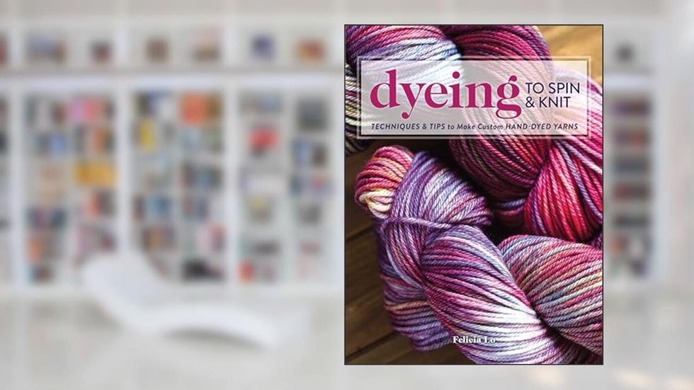 Dyeing to Spin & Knit: Techniques & Tips to Make Custom Hand-Dyed Yarns, written by Felicia Lo