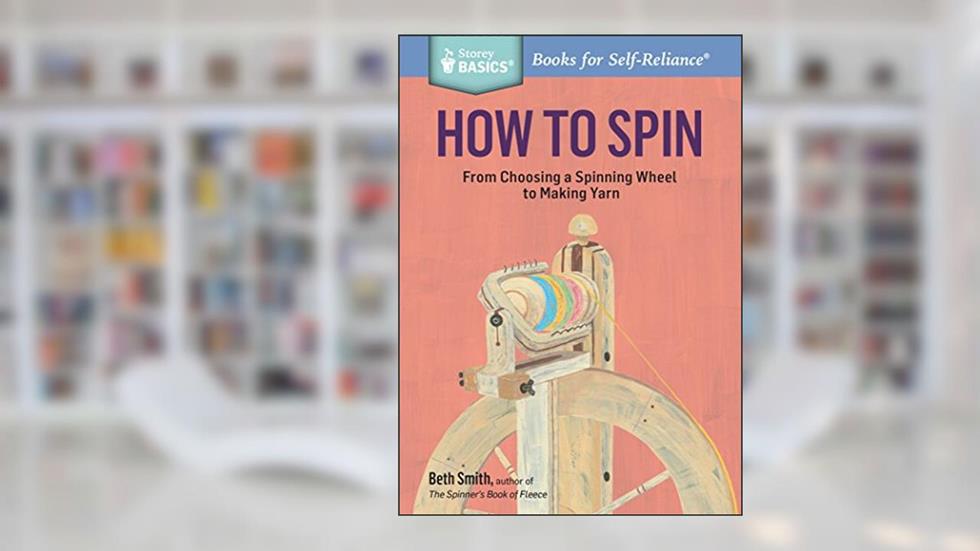 How to Spin: From Choosing a Spinning Wheel to Making Yarn. A Storey BASICS® Title, written by Beth Smith
