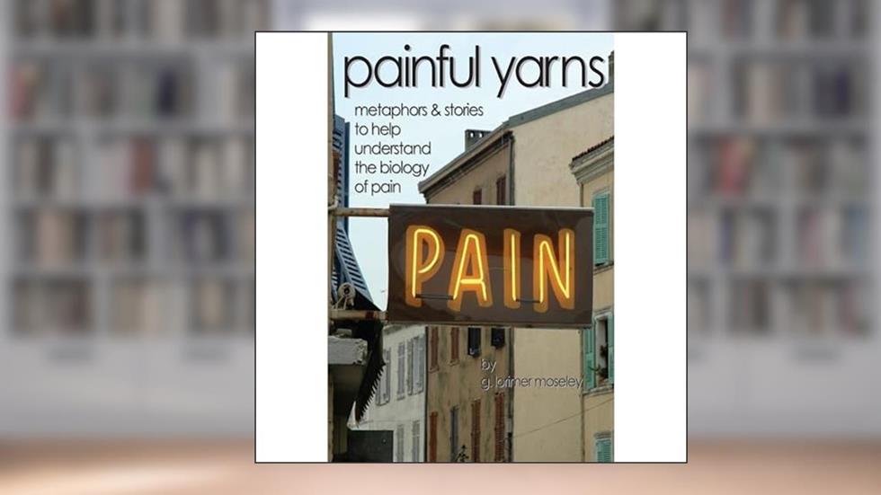 Painful Yarns: Metaphors and Stories to Help Understand the Biology of Pain, written by G. Lorimer Moseley