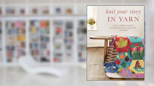 Cover from Knit Your Story in Yarn: How to Design and Knit an Heirloom Quilt, Shawl, Bag, and More, written by Dee Hardwicke