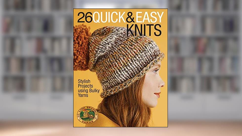 26 Quick & Easy Knits: Stylish Projects using Bulky Yarns, written by Lion Brand Yarns