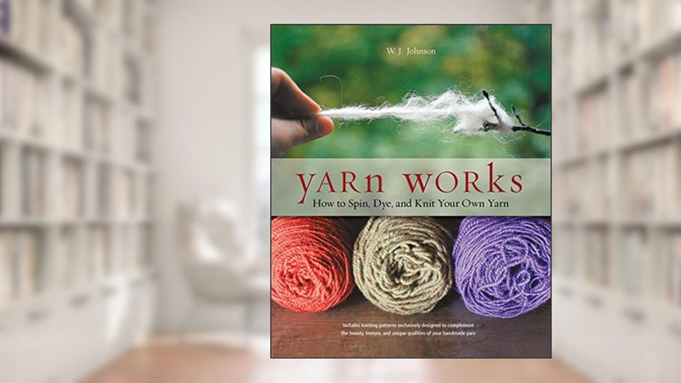 Yarn Works: How to Spin, Dye, and Knit Your Own Yarn, written by W. Johnson