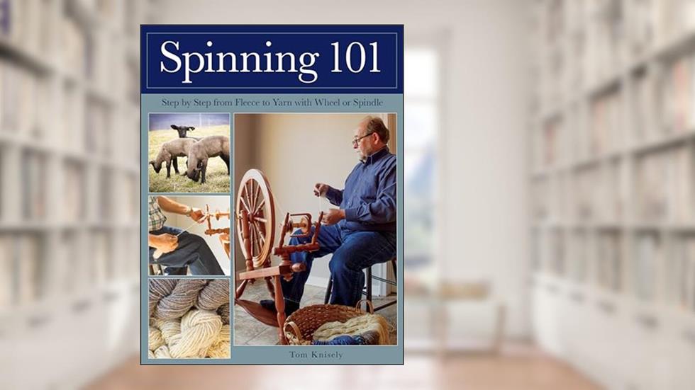 Spinning 101: Step by Step from Fleece to Yarn with Wheel or Spindle, written by Tom Knisely