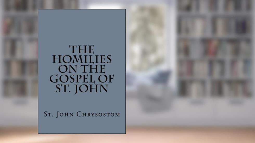 The Homilies on the Gospel of St. John by St. John Chrysostom, written by St. John Chrysostom
