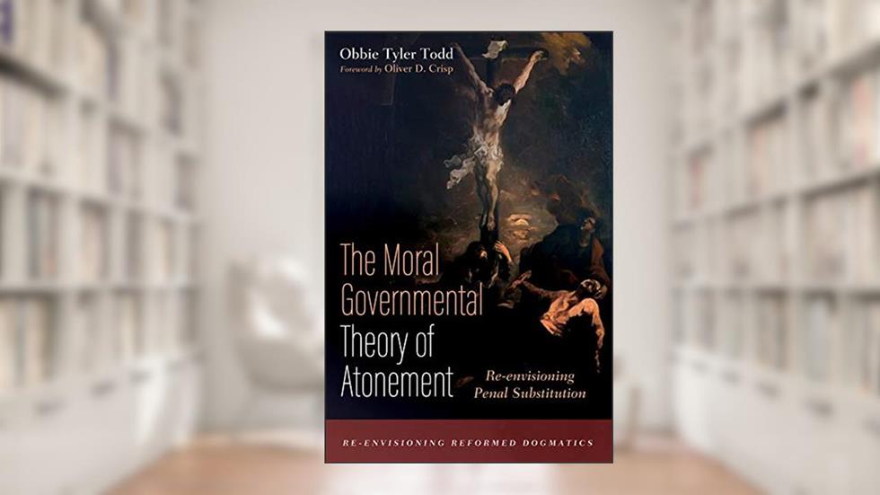 The Moral Governmental Theory of Atonement: Re-envisioning Penal Substitution (Re-envisioning Reformed Dogmatics), written by Obbie Tyler Todd