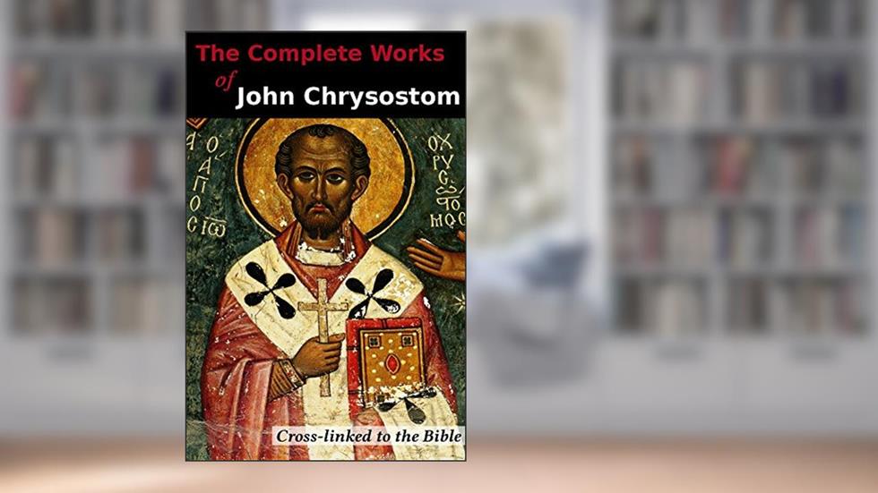 The Complete Works of John Chrysostom (36 Books): Cross-linked to the Bible, written by John Chrysostom