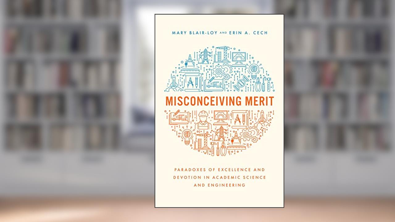 Misconceiving Merit: Paradoxes of Excellence and Devotion in Academic Science and Engineering, written by Mary Blair-Loy; Erin A. Cech