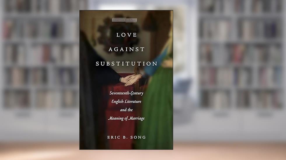 Love against Substitution: Seventeenth-Century English Literature and the Meaning of Marriage (Memory in the Present), written by Eric B. Song