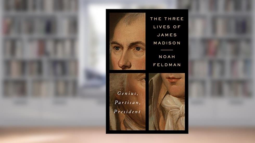 The Three Lives of James Madison: Genius, Partisan, President, written by Noah Feldman