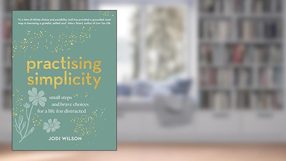 Practising Simplicity: Small steps and brave choices for a life less distracted, written by Jodi Wilson