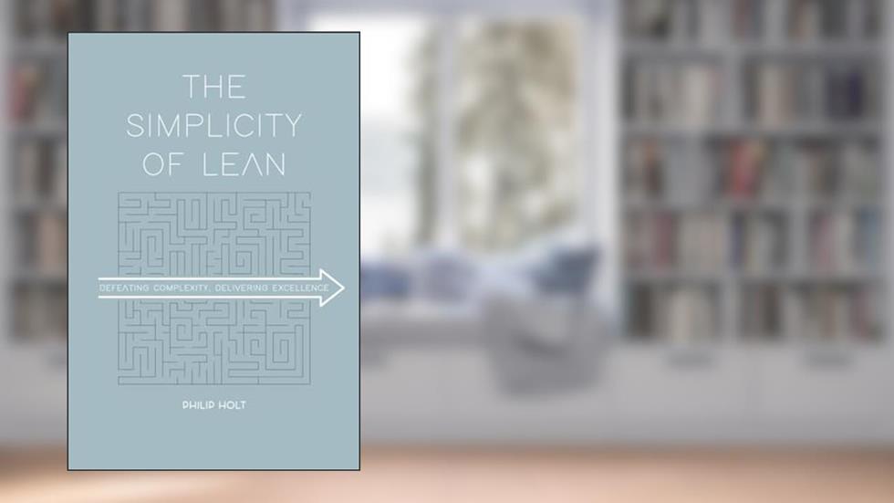 The Simplicity of Lean: Defeating Complexity, Delivering Excellence, written by Philip Holt