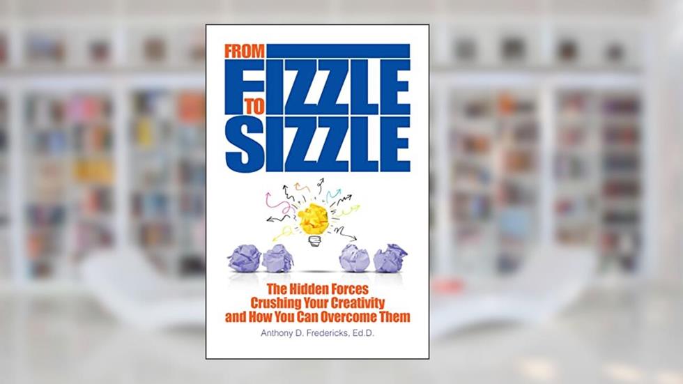 From Fizzle to Sizzle: The Hidden Forces Crushing Your Creativity and How You Can Overcome Them, written by Anthony D. Fredericks