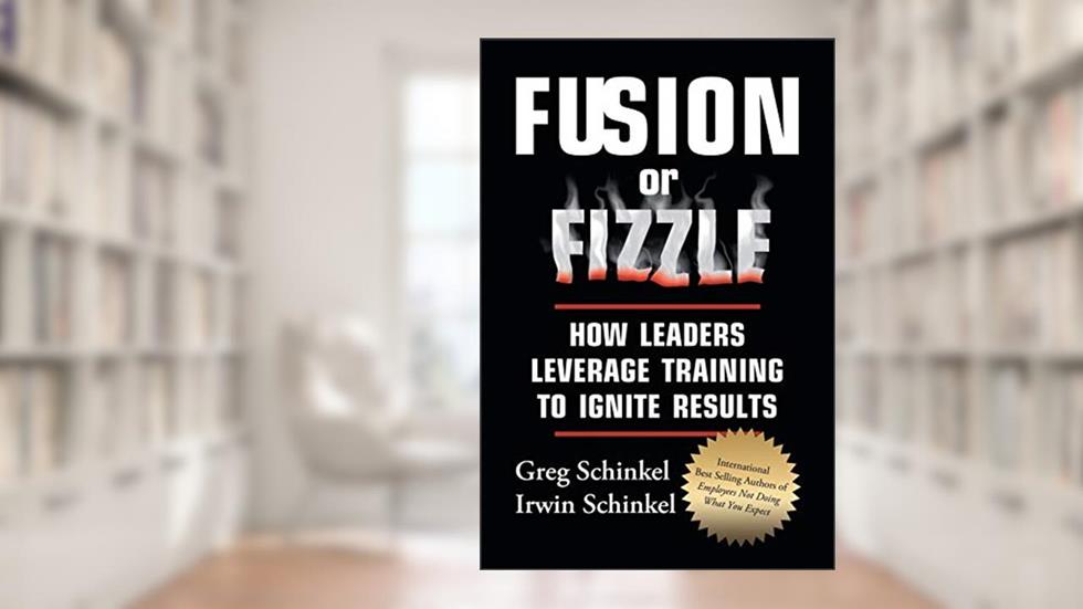 Fusion or Fizzle: How Leaders Leverage Training to Ignite Results, written by Greg Schinkel; Irwin Schinkel