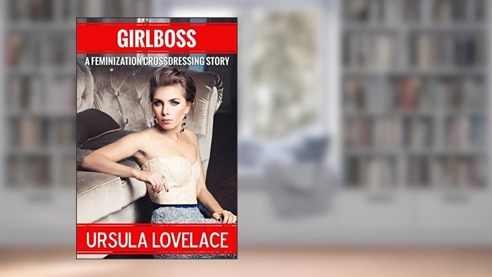 GIRLBOSS: A First Time Feminization Story, written by Ursula Lovelace