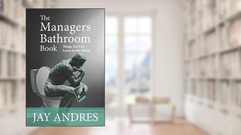 The Managers Bathroom Book: Things you can learn in one sitting, written by Mr. Jay S Andres
