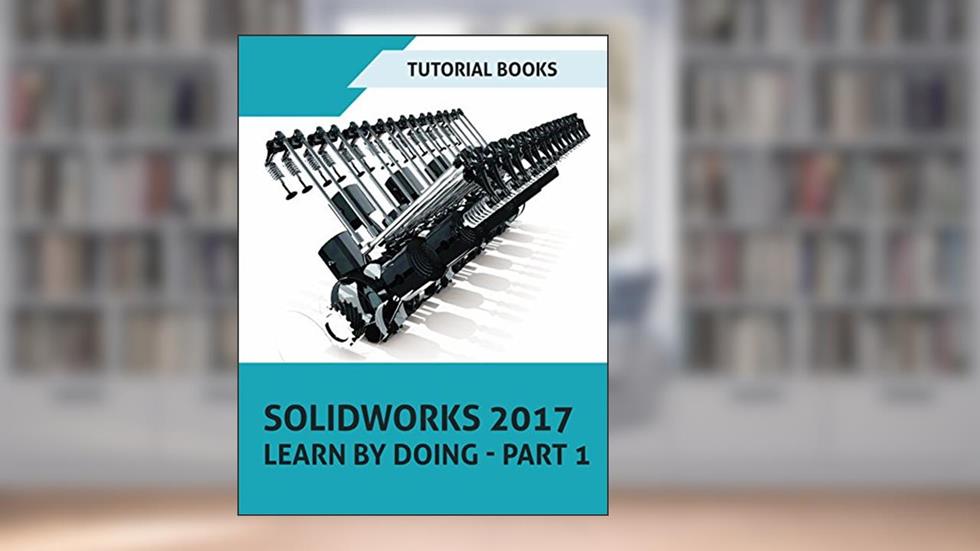 SOLIDWORKS 2017 Learn by doing - Part 1: Parts, Assembly, Drawings, and Sheet metal, written by Tutorial Books