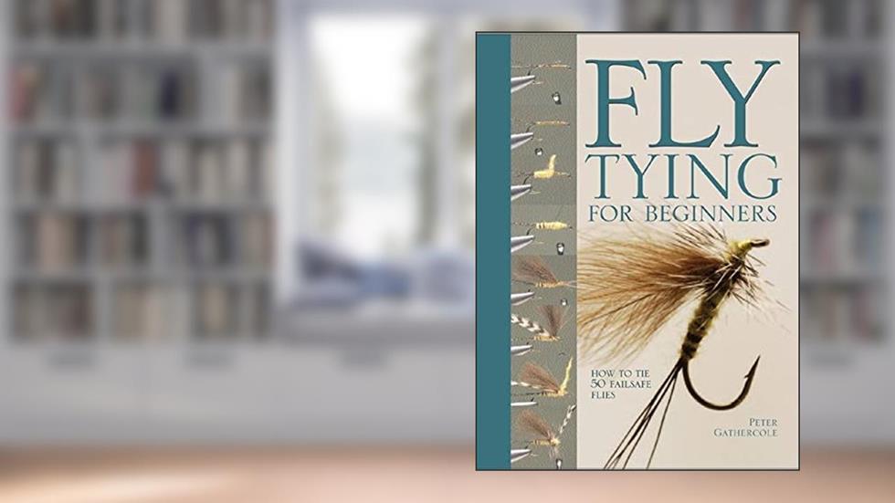 Fly Tying For Beginners: How to Tie 50 Failsafe Flies (Fly Fishing Book for Anglers), written by Peter Gathercole