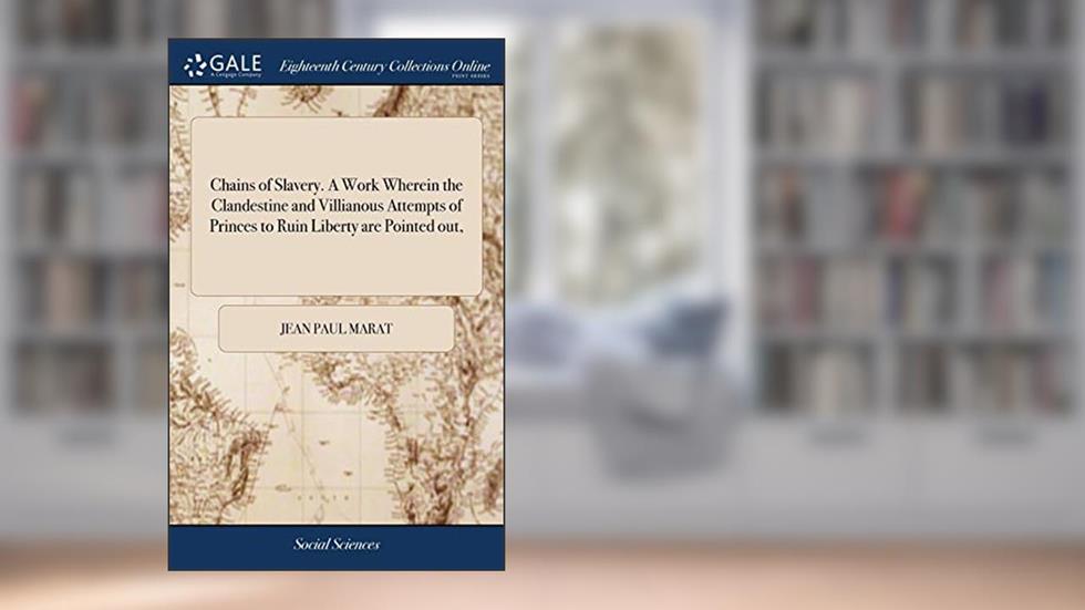 Chains of Slavery. A Work Wherein the Clandestine and Villianous Attempts of Princes to Ruin Liberty are Pointed out,, written by Jean Paul Marat