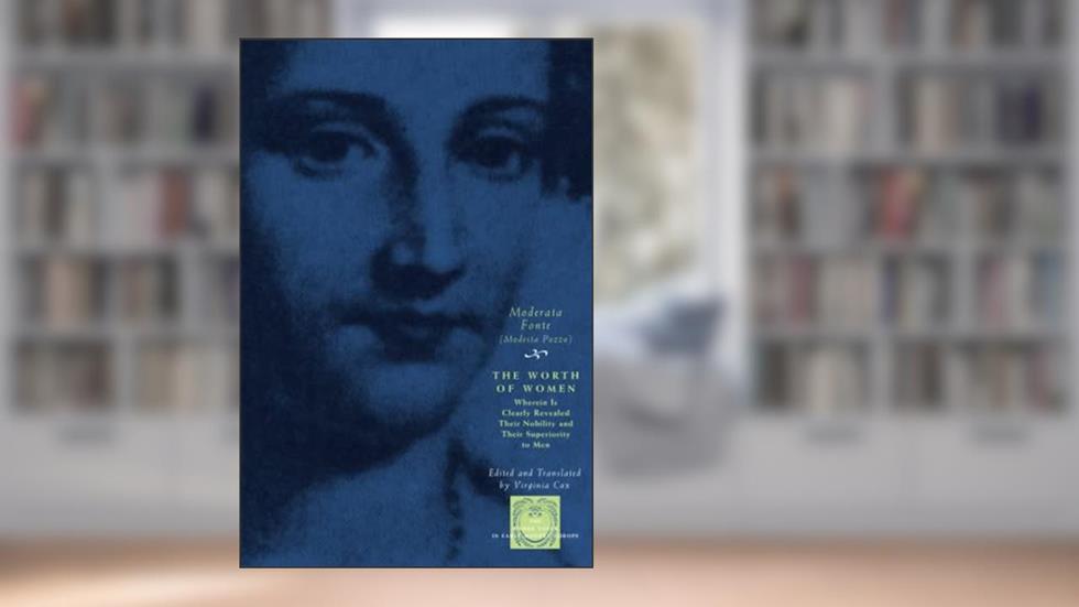 The Worth of Women: Wherein Is Clearly Revealed Their Nobility and Their Superiority to Men (The Other Voice in Early Modern Europe), written by Moderata Fonte