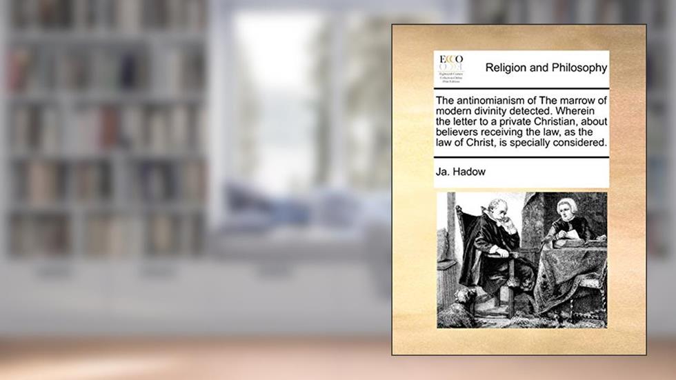 The Antinomianism of the Marrow of Modern Divinity Detected. Wherein the Letter to a Private Christian, about Believers Receiving the Law, as the Law of Christ, Is Specially Considered., written by Ja Hadow