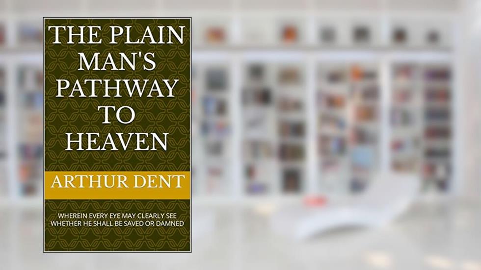 The Plain Man's Pathway to Heaven: WHEREIN EVERY EYE MAY CLEARLY SEE WHETHER HE SHALL BE SAVED OR DAMNED, written by Arthur Dent