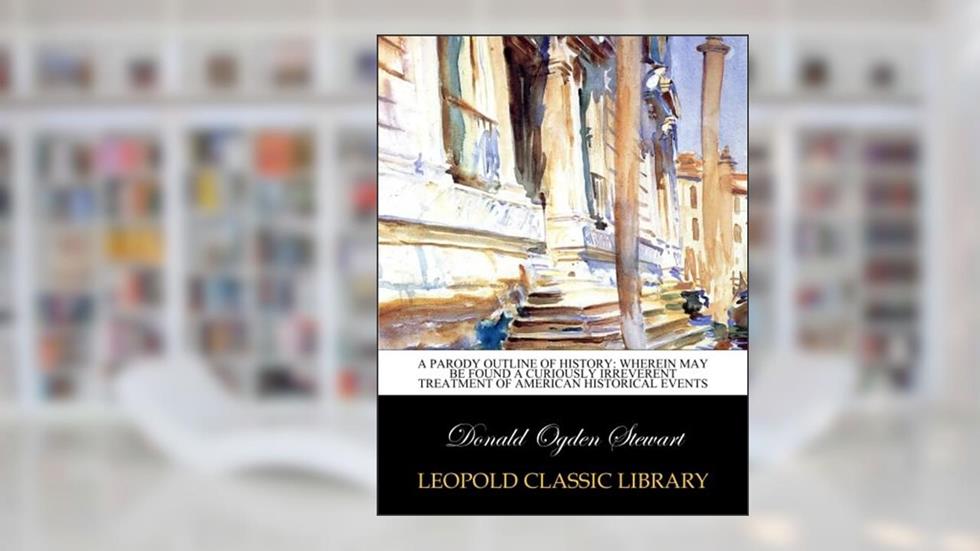 A parody outline of history: wherein may be found a curiously irreverent treatment of American historical events, written by Donald Ogden Stewart