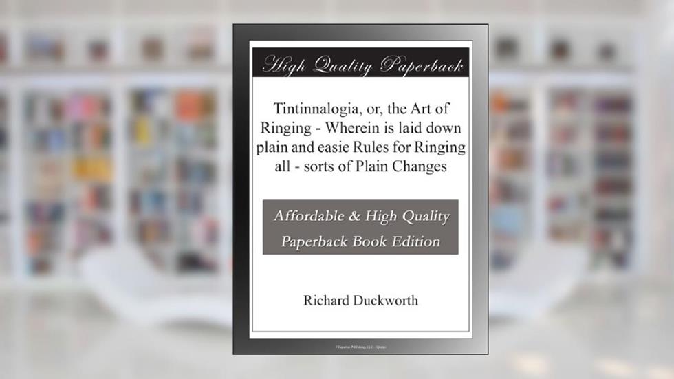 Tintinnalogia, or, the Art of Ringing - Wherein is laid down plain and easie Rules for Ringing all - sorts of Plain Changes, written by Richard Duckworth