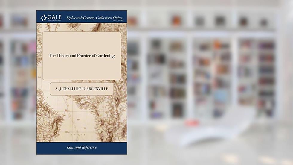 The Theory and Practice of Gardening: Wherein is Fully Handled all That Relates to Fine Gardens, Containing Several Plans, and General Dispositions of Gardens, written by A -J Dézallier d'Argenville