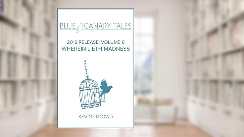 WHEREIN LIETH MADNESS (Blue Canary Tales: 2018 Release Book 8), written by Kevin O'Dowd