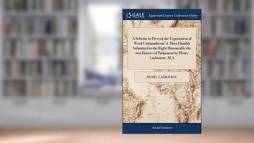 Cover from A Scheme to Prevent the Exportation of Wool Unmanufactur'd. Most Humbly Submitted to the Right Honourable the two Houses of Parliament by Henry Laybourne, M.A, written by Henry. Laybourne