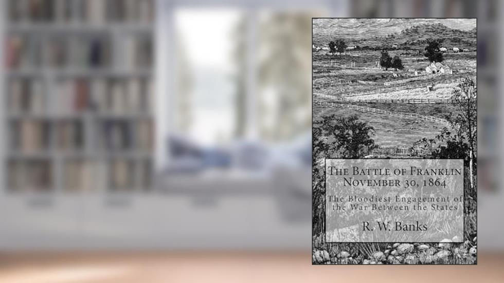 The Battle of Franklin November 30, 1864: The Bloodiest Engagement of the War Between the States, written by R. W. Banks