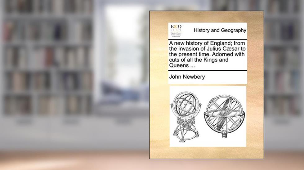 A New History of England; From the Invasion of Julius Csar to the Present Time. Adorned with Cuts of All the Kings and Queens ..., written by John Newbery