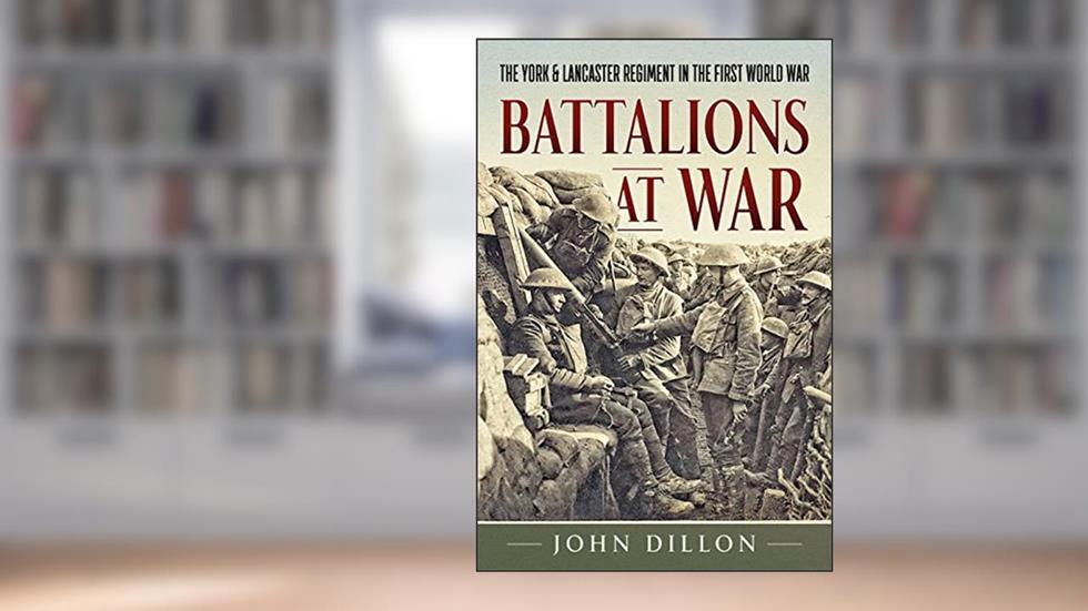 Battalions at War: The York & Lancaster Regiment in the First World War, written by John Dillon