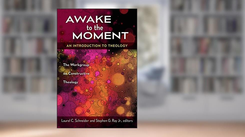 Awake to the Moment: An Introduction to Theology, written by Laurel C. Schneider; Stephen G. Jr. Ray