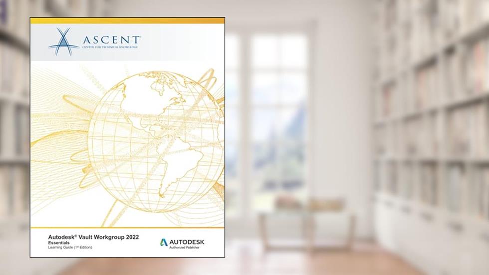 Autodesk Vault Workgroup 2022: Essentials: Autodesk Authorized Publisher (Autodesk Vault 2022), written by Ascent - Center for Technical Knowledge