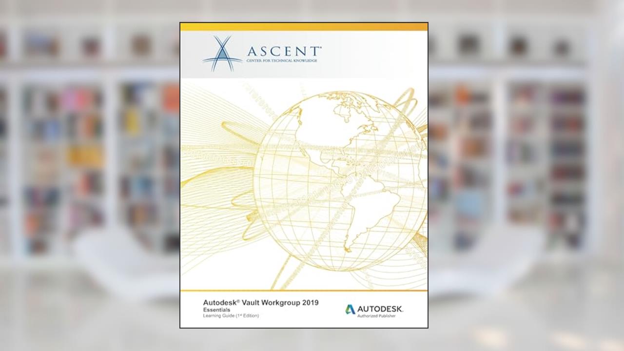 Autodesk Vault Workgroup 2019: Essentials: Autodesk Authorized Publisher, written by Ascent - Center for Technical Knowledge