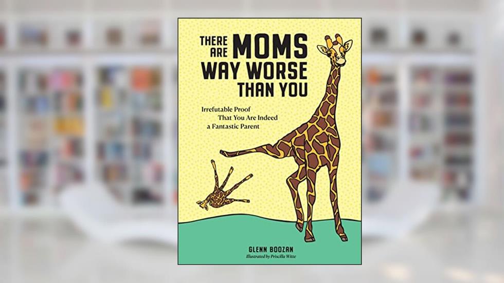There Are Moms Way Worse Than You: Irrefutable Proof That You Are Indeed a Fantastic Parent, written by Glenn Boozan