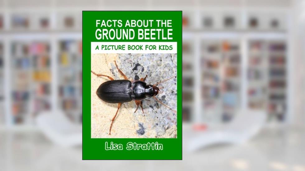 Facts About the Ground Beetle (A Picture Book For Kids), written by Lisa Strattin
