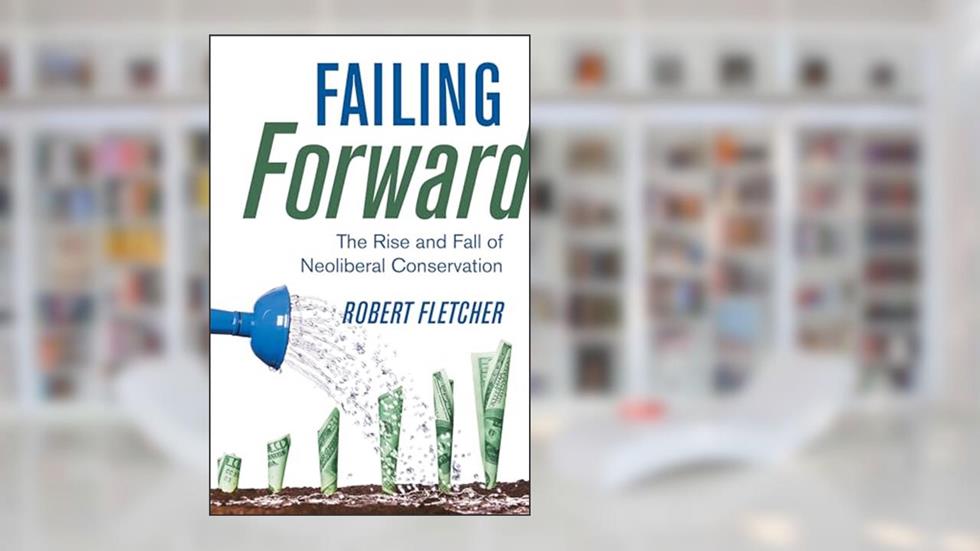 Failing Forward: The Rise and Fall of Neoliberal Conservation, written by Robert Fletcher