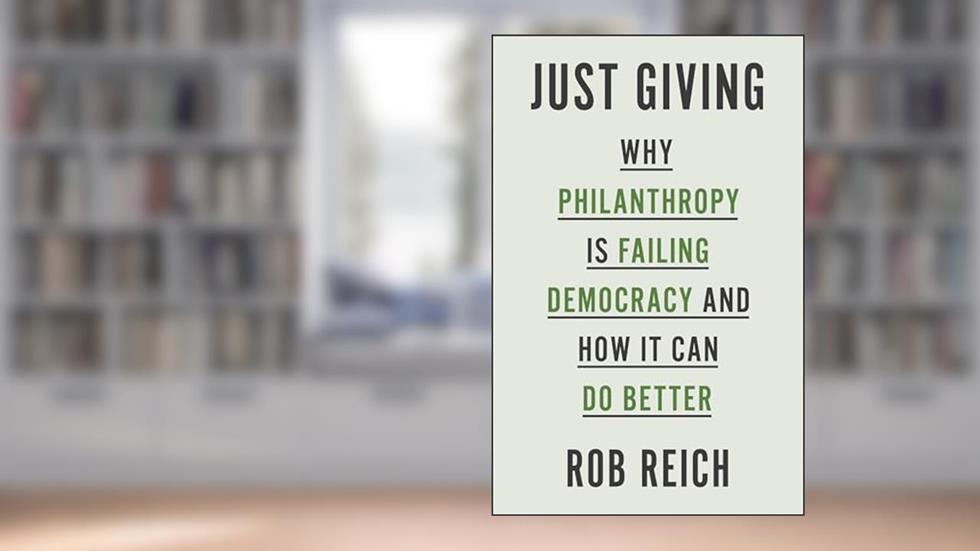 Just Giving: Why Philanthropy Is Failing Democracy and How It Can Do Better, written by Rob Reich