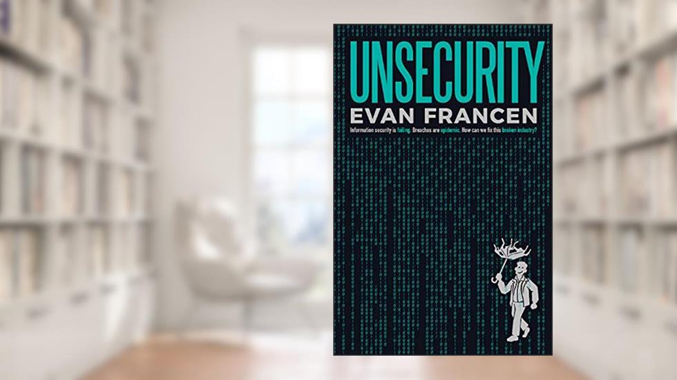 Unsecurity: Information security is failing. Breaches are epidemic. How can we fix this broken industry?, written by Evan Francen