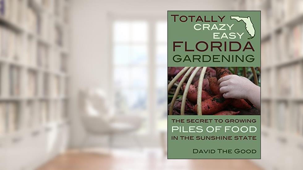 Totally Crazy Easy Florida Gardening: The Secret to Growing Piles of Food in the Sunshine State, written by David The Good